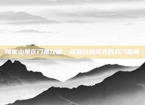 姚家山景区门票攻略,畅游自然风光的入门指南