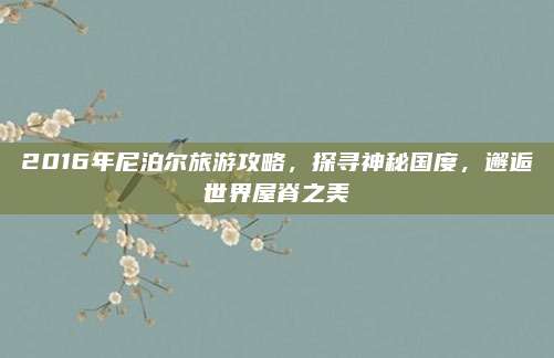 2016年尼泊尔旅游攻略，探寻神秘国度，邂逅世界屋脊之美