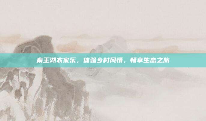 秦王湖农家乐，体验乡村风情，畅享生态之旅