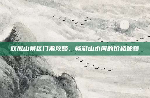 双凤山景区门票攻略,畅游山水间的价格秘籍