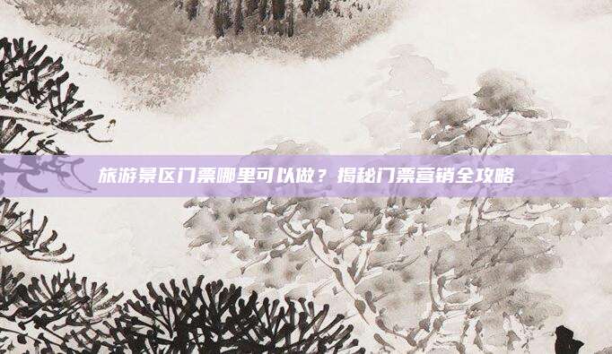 旅游景区门票哪里可以做?揭秘门票营销全攻略