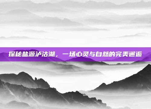 探秘盐源泸沽湖，一场心灵与自然的完美邂逅