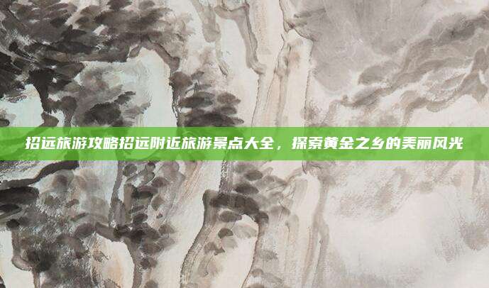 招远旅游攻略招远附近旅游景点大全,探索黄金之乡的美丽风光