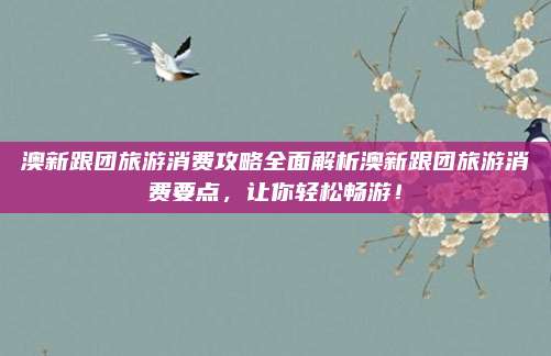 澳新跟团旅游消费攻略全面解析澳新跟团旅游消费要点,让你轻松畅游!
