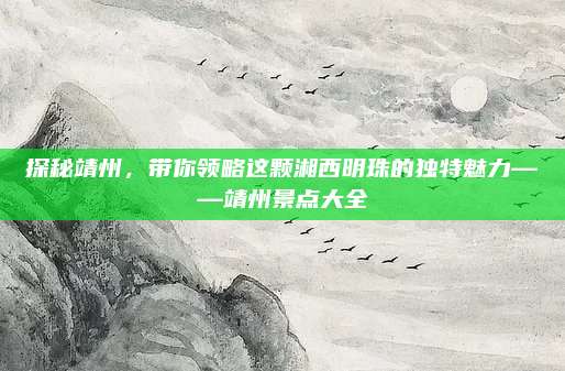 探秘靖州,带你领略这颗湘西明珠的独特魅力——靖州景点大全