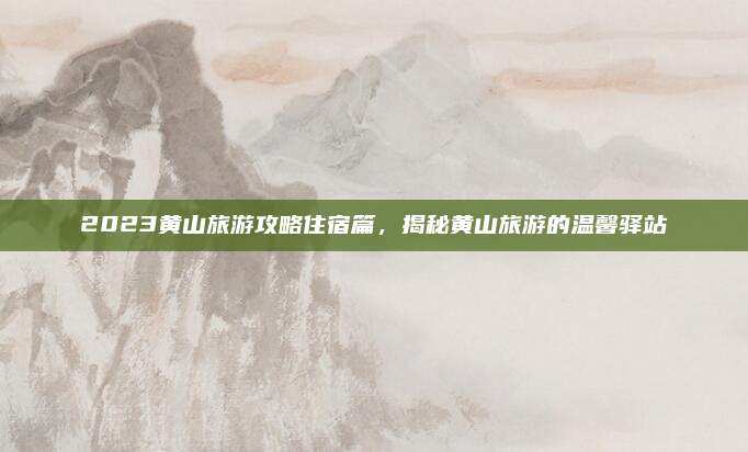 2023黄山旅游攻略住宿篇,揭秘黄山旅游的温馨驿站