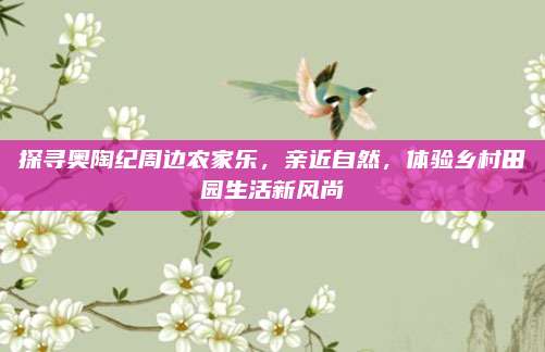 探寻奥陶纪周边农家乐,亲近自然,体验乡村田园生活新风尚