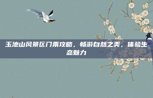 玉池山风景区门票攻略,畅游自然之美,体验生态魅力