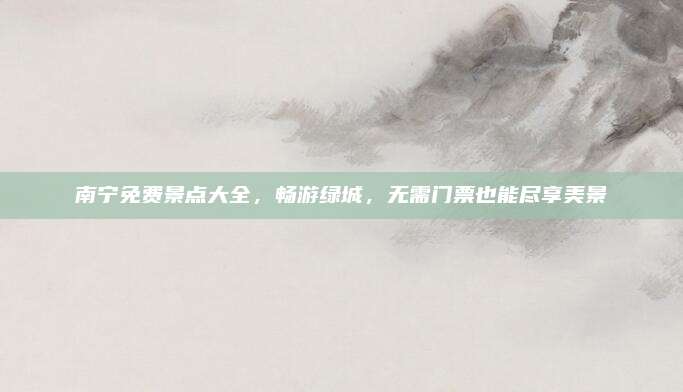 南宁免费景点大全,畅游绿城,无需门票也能尽享美景
