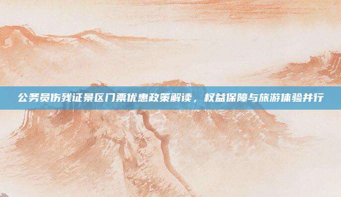 公务员伤残证景区门票优惠政策解读,权益保障与旅游体验并行