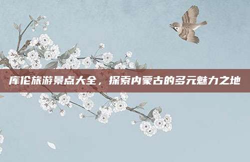 库伦旅游景点大全,探索内蒙古的多元魅力之地