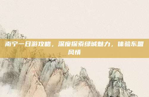 南宁一日游攻略，深度探索绿城魅力，体验东盟风情