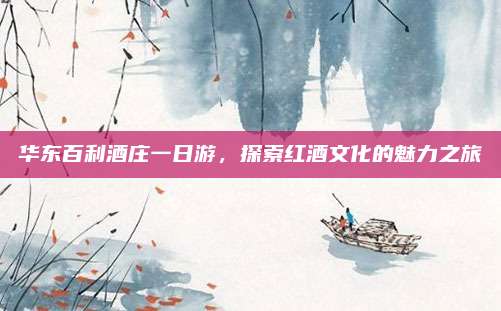 华东百利酒庄一日游，探索红酒文化的魅力之旅