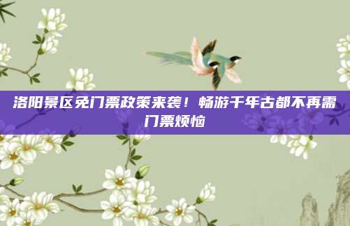 洛阳景区免门票政策来袭！畅游千年古都不再需门票烦恼