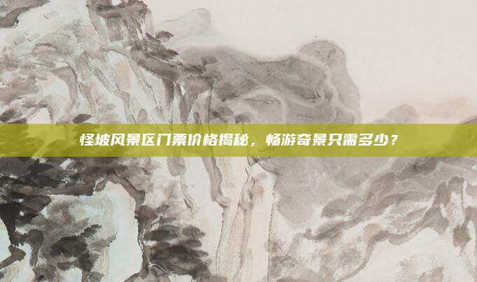 怪坡风景区门票价格揭秘,畅游奇景只需多少?