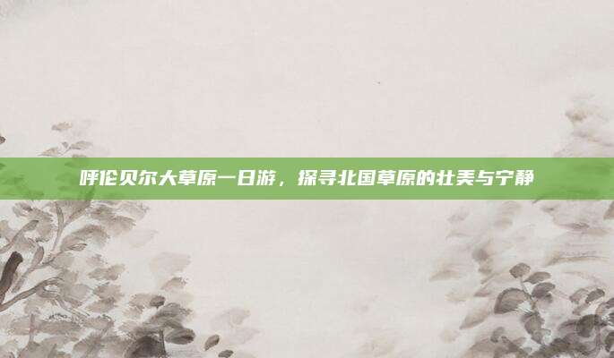 呼伦贝尔大草原一日游，探寻北国草原的壮美与宁静