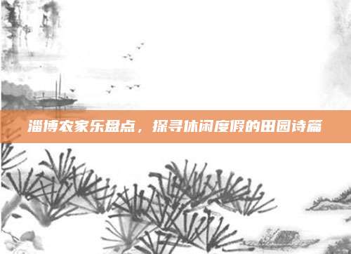 淄博农家乐盘点,探寻休闲度假的田园诗篇