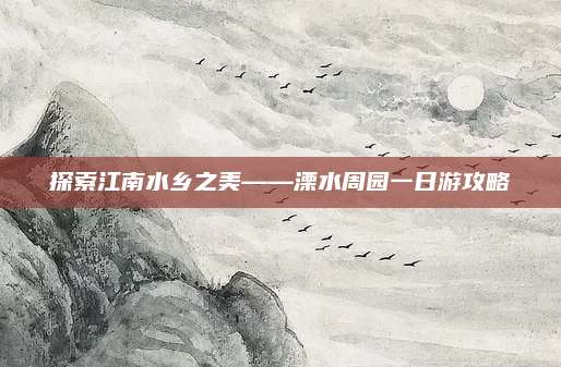 探索江南水乡之美——溧水周园一日游攻略