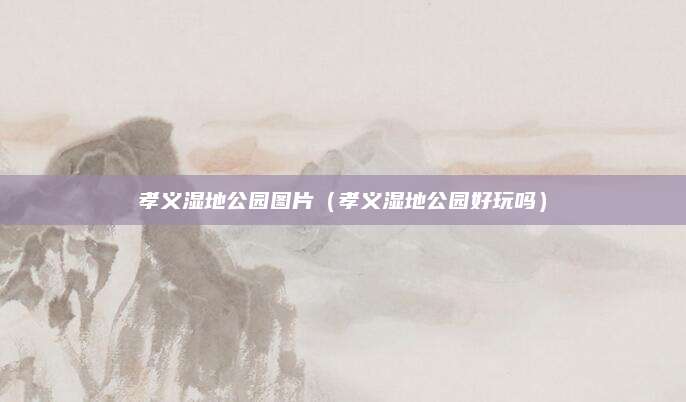 孝义湿地公园图片(孝义湿地公园好玩吗)