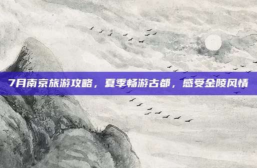 7月南京旅游攻略,夏季畅游古都,感受金陵风情