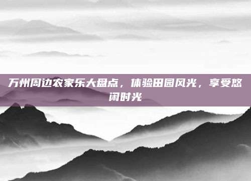万州周边农家乐大盘点，体验田园风光，享受悠闲时光