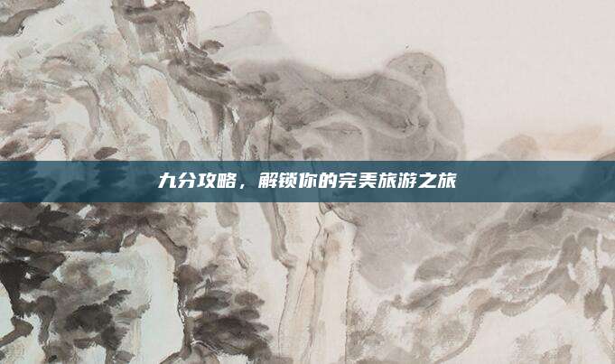 九分攻略，解锁你的完美旅游之旅