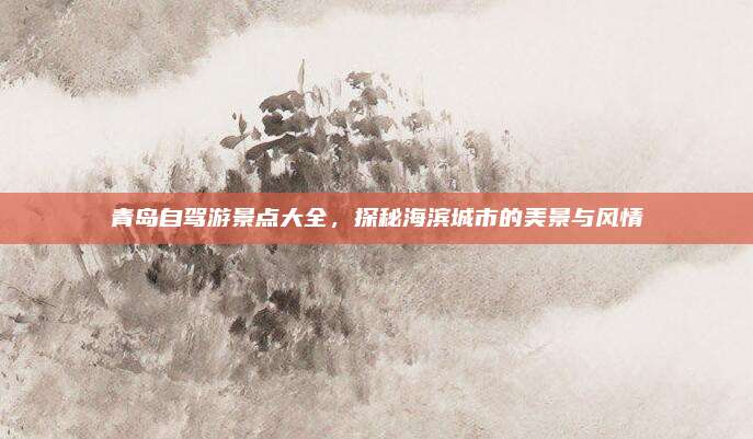 青岛自驾游景点大全，探秘海滨城市的美景与风情