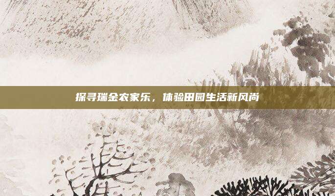 探寻瑞金农家乐,体验田园生活新风尚