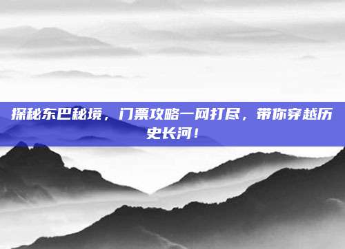 探秘东巴秘境，门票攻略一网打尽，带你穿越历史长河！