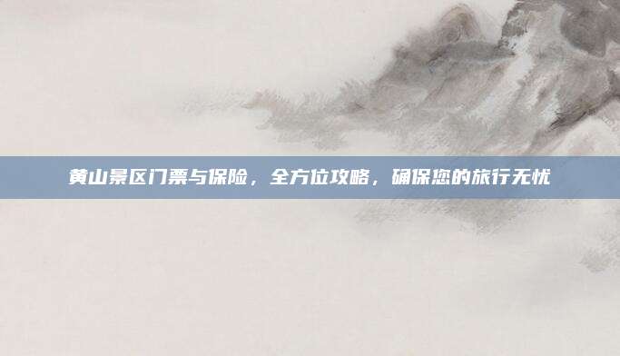 黄山景区门票与保险,全方位攻略,确保您的旅行无忧