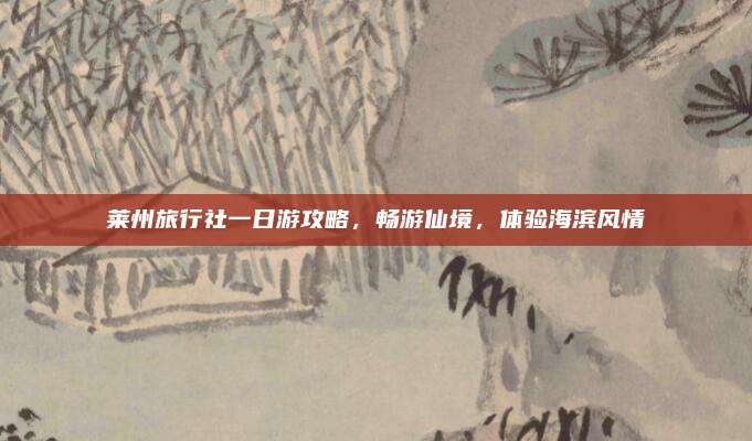 莱州旅行社一日游攻略,畅游仙境,体验海滨风情