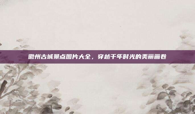 徽州古城景点图片大全,穿越千年时光的美丽画卷