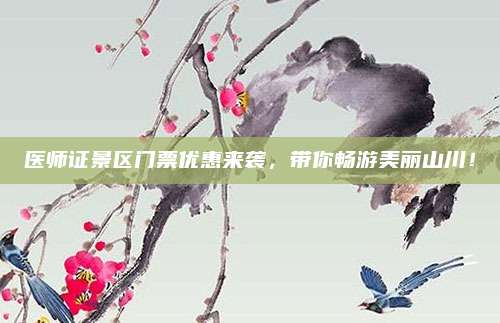 医师证景区门票优惠来袭，带你畅游美丽山川！