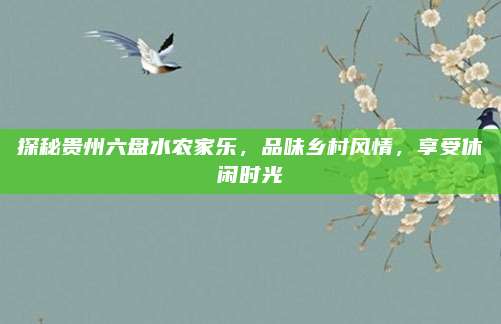 探秘贵州六盘水农家乐,品味乡村风情,享受休闲时光