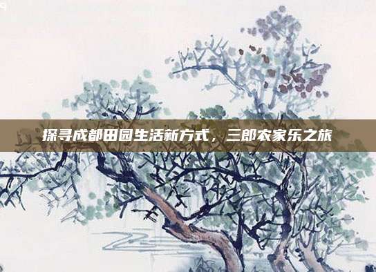 探寻成都田园生活新方式，三郎农家乐之旅