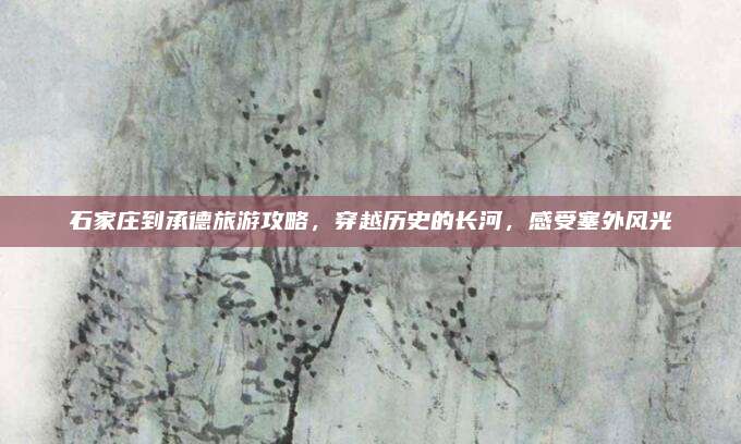 石家庄到承德旅游攻略,穿越历史的长河,感受塞外风光