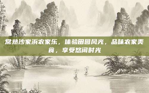 常熟沙家浜农家乐，体验田园风光，品味农家美食，享受悠闲时光