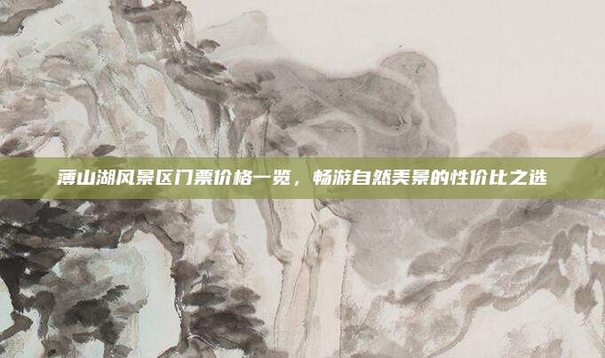 薄山湖风景区门票价格一览,畅游自然美景的性价比之选