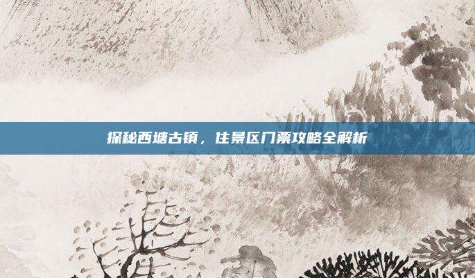 探秘西塘古镇,住景区门票攻略全解析