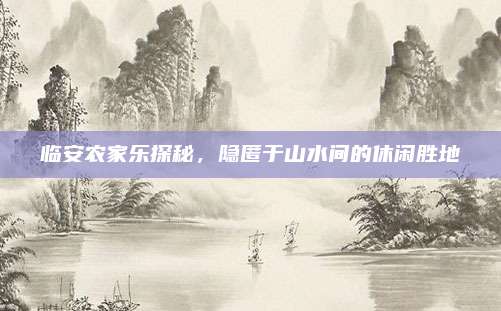 临安农家乐探秘,隐匿于山水间的休闲胜地