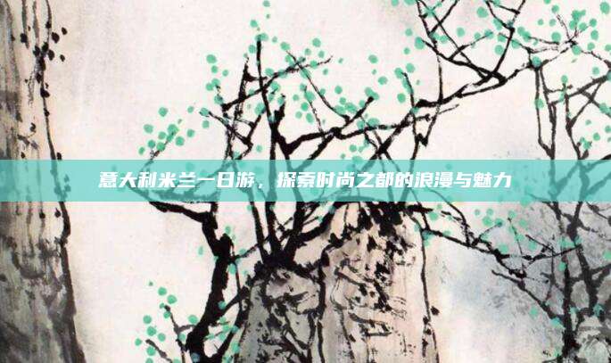 意大利米兰一日游，探索时尚之都的浪漫与魅力