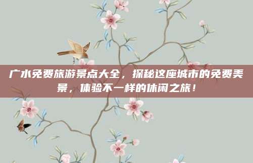 广水免费旅游景点大全，探秘这座城市的免费美景，体验不一样的休闲之旅！