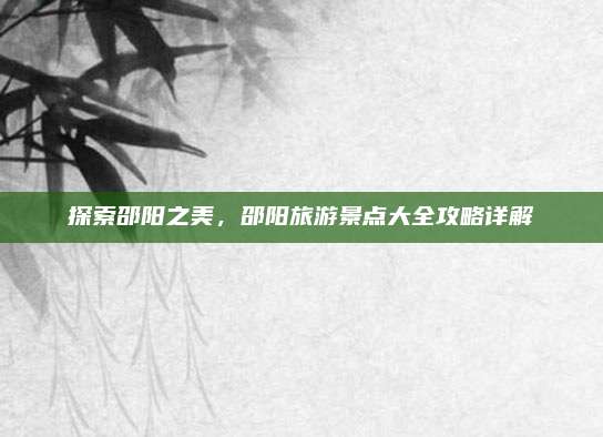 探索邵阳之美，邵阳旅游景点大全攻略详解