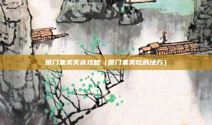 厦门集美美食攻略（厦门集美吃的地方）