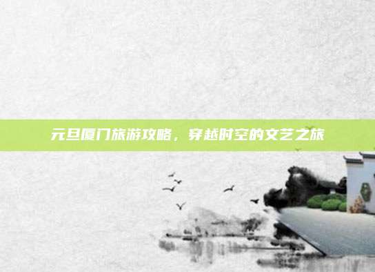 元旦厦门旅游攻略,穿越时空的文艺之旅
