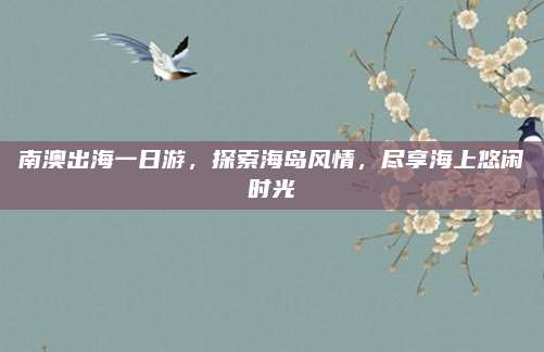 南澳出海一日游,探索海岛风情,尽享海上悠闲时光
