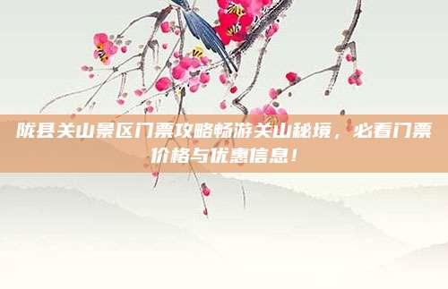 陇县关山景区门票攻略畅游关山秘境,必看门票价格与优惠信息!
