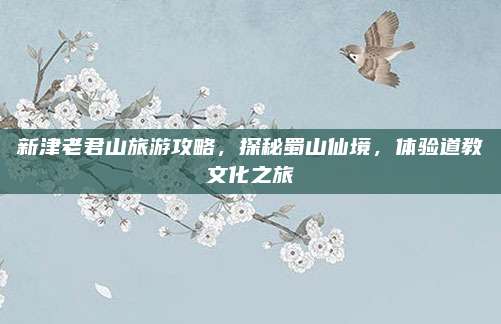 新津老君山旅游攻略,探秘蜀山仙境,体验道教文化之旅