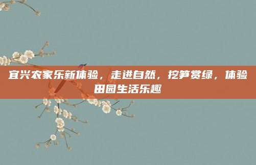 宜兴农家乐新体验，走进自然，挖笋赏绿，体验田园生活乐趣