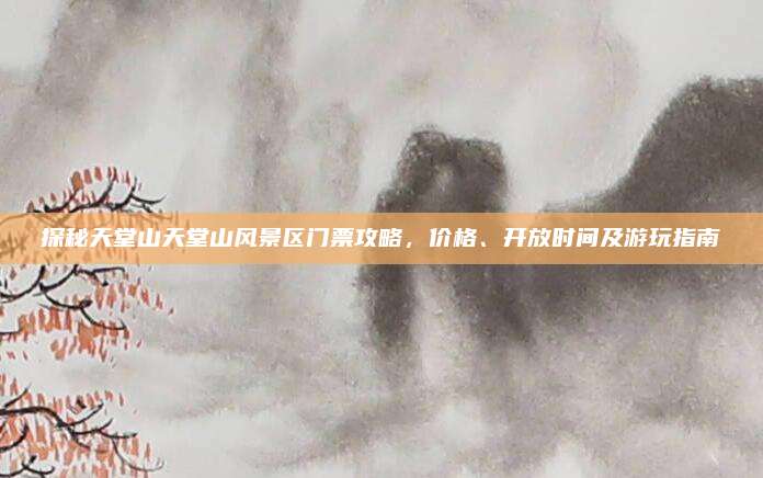 探秘天堂山天堂山风景区门票攻略,价格、开放时间及游玩指南